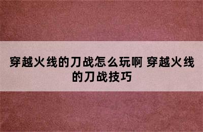 穿越火线的刀战怎么玩啊 穿越火线的刀战技巧